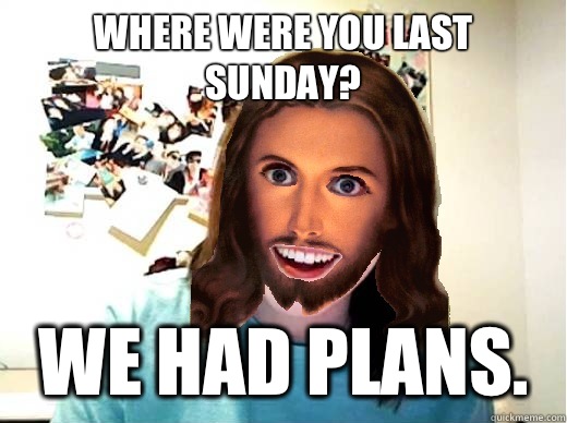 Where were you last sunday? We had plans.  Overly Attached Jesus