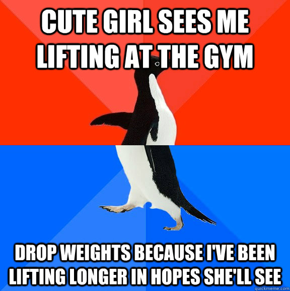 Cute girl sees me lifting at the gym drop weights because i've been lifting longer in hopes she'll see   Socially Awesome Awkward Penguin