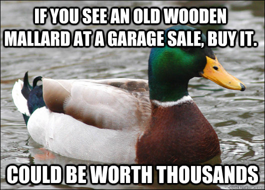 If you see an old wooden mallard at a garage sale, buy it. could be worth thousands  Actual Advice Mallard