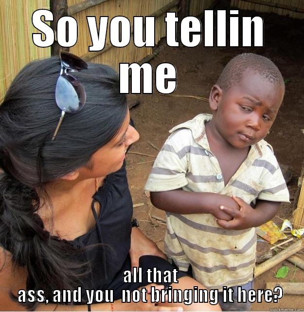 SO YOU TELLIN ME ALL THAT ASS, AND YOU  NOT BRINGING IT HERE? Skeptical Third World Kid