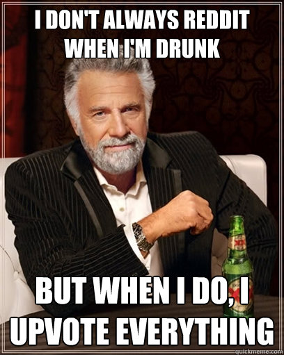 i don't always reddit when i'm drunk but when i do, i upvote EVERYTHING  