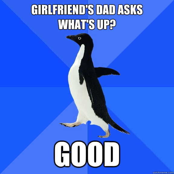 Girlfriend's dad asks 
what's up? Good - Girlfriend's dad asks 
what's up? Good  Socially Awkward Penguin