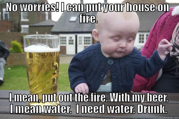 Fireman meme - NO WORRIES! I CAN PUT YOUR HOUSE ON  FIRE. I MEAN, PUT OUT THE FIRE. WITH MY BEER. I MEAN WATER.  I NEED WATER. DRUNK. drunk baby