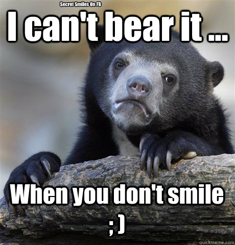 I can't bear it ... When you don't smile ; ) Secret Smiles On FB  Confession Bear