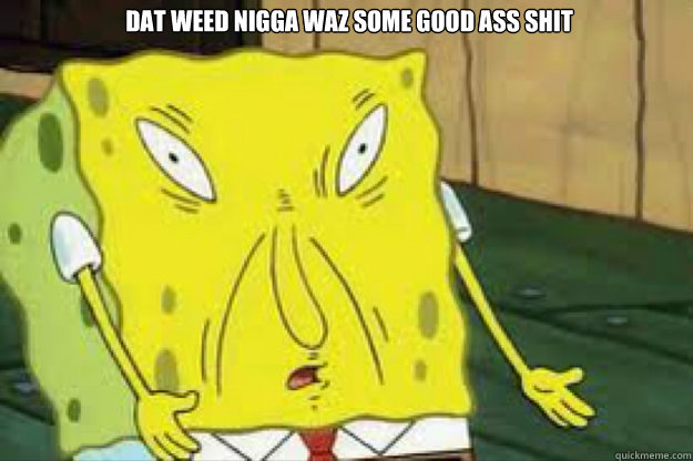 Dat Weed Nigga waz some good ass shit    