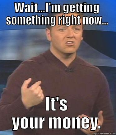 WAIT...I'M GETTING SOMETHING RIGHT NOW... IT'S YOUR MONEY. Misc
