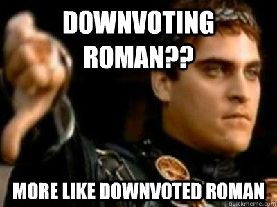 Downvoting Roman?? more like Downvoted Roman  Downvoting Roman