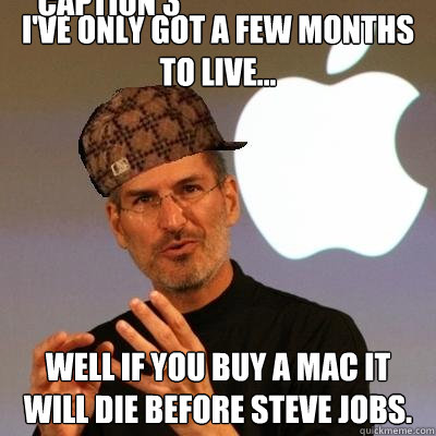 I've only got a few months to live... Well if you buy a Mac it will die before Steve jobs. Caption 3 goes here  Scumbag Steve Jobs