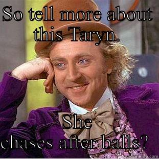 SO TELL MORE ABOUT THIS TARYN. SHE CHASES AFTER BALLS?  Condescending Wonka