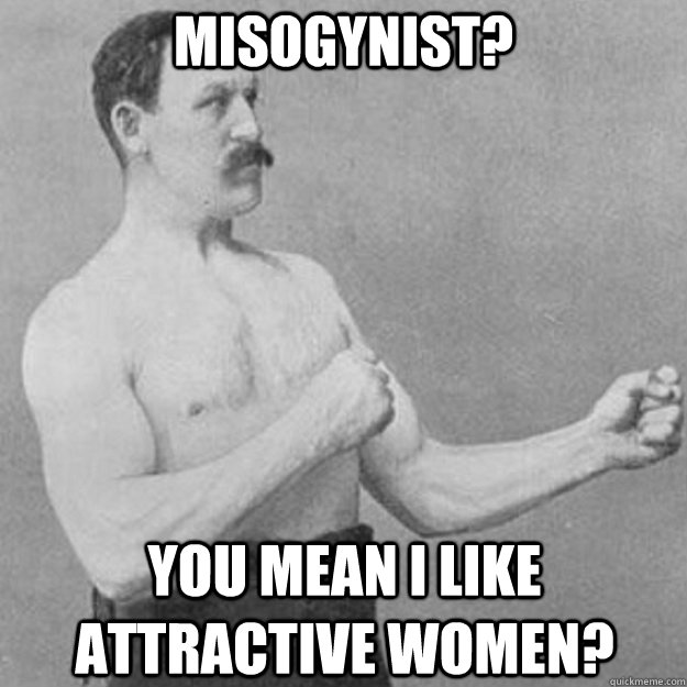 Misogynist? You mean I like attractive women?  overly manly man