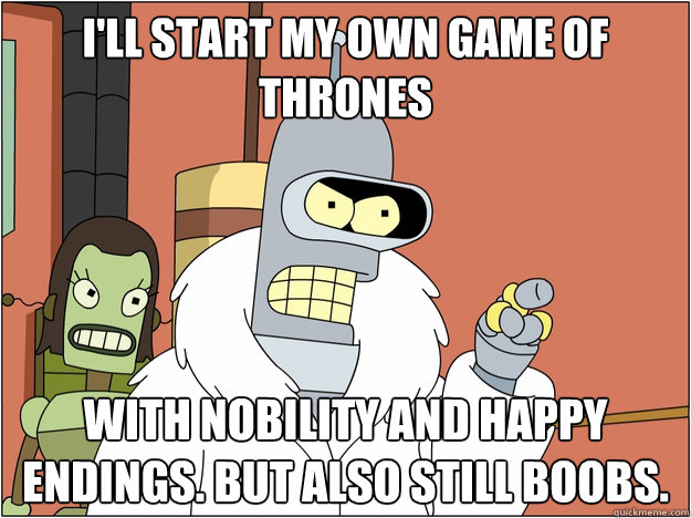 I'll start my own Game of Thrones With nobility and happy endings. but also still boobs.
  Bender - start my own