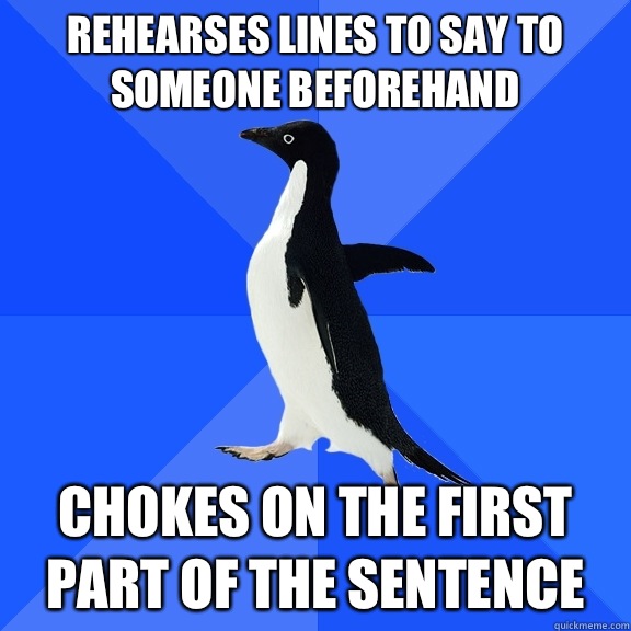 Rehearses lines to say to someone beforehand  Chokes on the first part of the sentence   Socially Awkward Penguin
