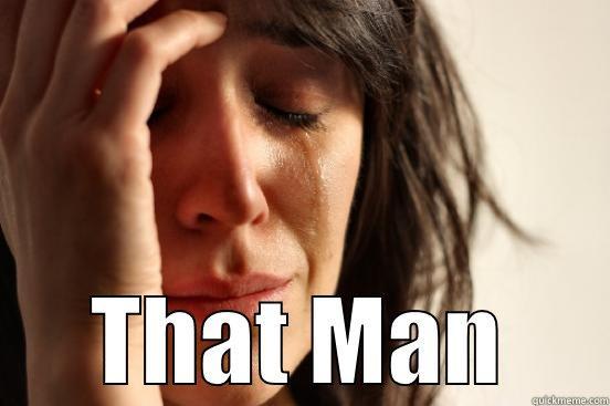  THAT MAN First World Problems
