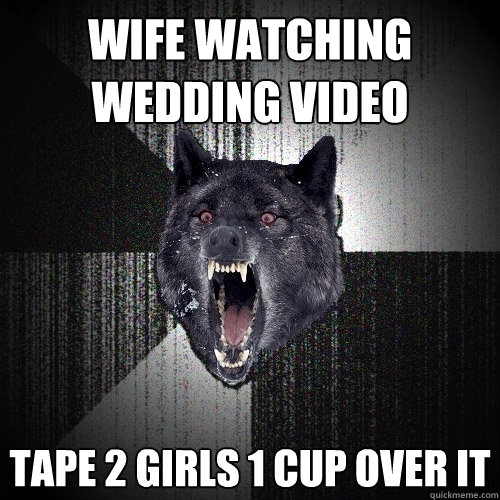 Wife watching wedding video Tape 2 girls 1 cup over it  Insanity Wolf