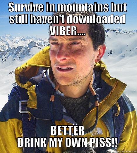 SURVIVE IN MOUNTAINS BUT STILL HAVEN'T DOWNLOADED VIBER.... BETTER DRINK MY OWN PISS!! Bear Grylls
