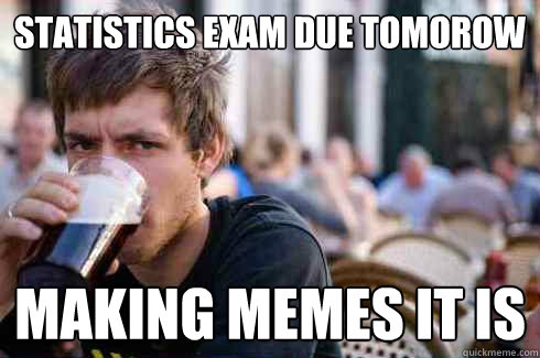 Statistics exam due tomorow Making memes it is  Lazy College Senior