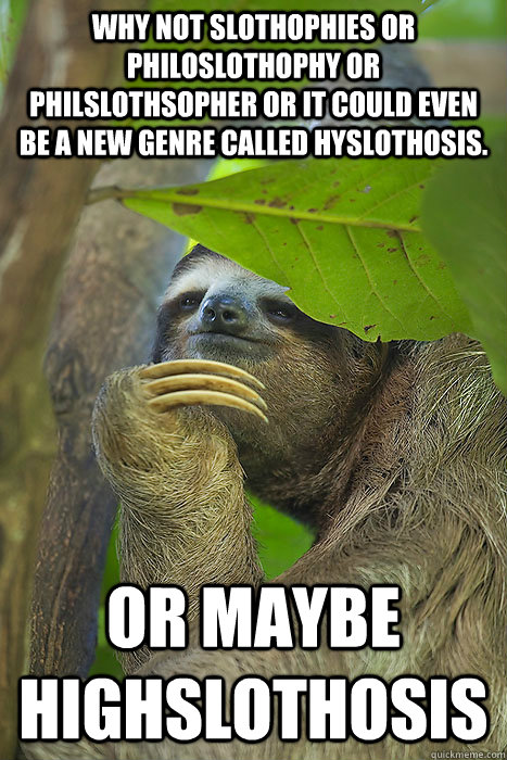 why not slothophies or philoslothophy or philslothsopher or it could even be a new genre called hyslothosis. or maybe highslothosis  Philososloth