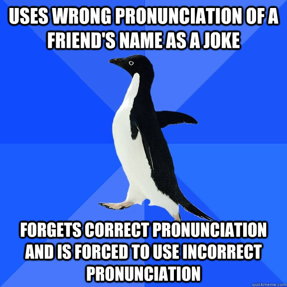 Uses wrong pronunciation of a friend's name as a joke forgets correct pronunciation and is forced to use incorrect pronunciation  Socially Awkward Penguin