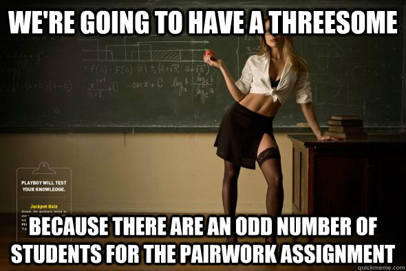 WE'RE GOING TO HAVE A THREESOME BECAUSE THERE ARE AN ODD NUMBER OF STUDENTS FOR THE PAIRWORK ASSIGNMENT  Unintentional Sexual Teacher
