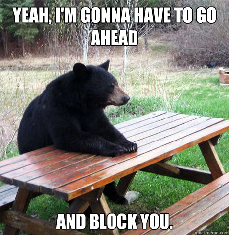 Yeah, I'm gonna have to go ahead and block you.  - Yeah, I'm gonna have to go ahead and block you.   waiting bear