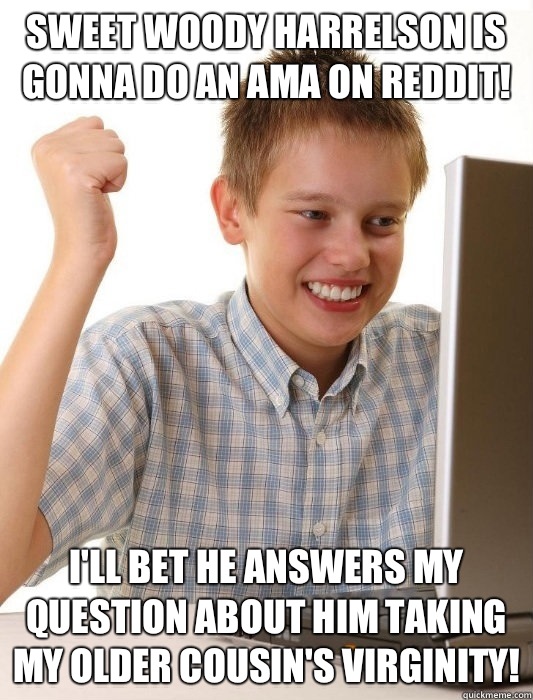 Sweet Woody Harrelson is gonna do an AMA on reddit! I'll bet he answers my question about him taking my older cousin's virginity!  First Day on the Internet Kid