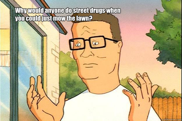 Why would anyone do street drugs when you could just mow the lawn?  hank hill street drugs