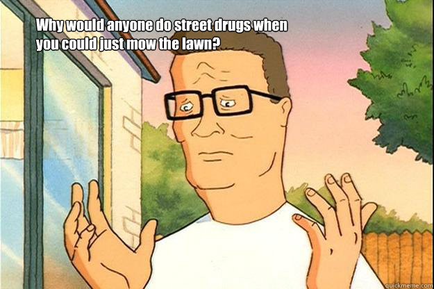 Why would anyone do street drugs when you could just mow the lawn? - Why would anyone do street drugs when you could just mow the lawn?  hank hill street drugs