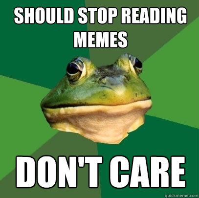 should stop reading memes don't care  Foul Bachelor Frog