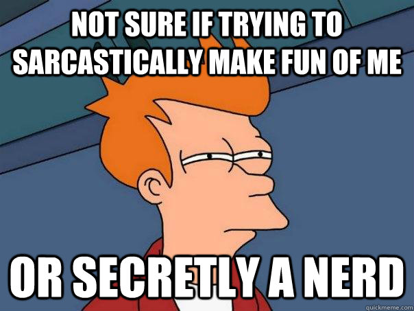 Not sure if trying to sarcastically make fun of me Or secretly a nerd  Futurama Fry
