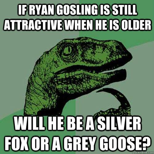 If Ryan Gosling is still attractive when he is older Will he be a silver fox or a grey goose? - If Ryan Gosling is still attractive when he is older Will he be a silver fox or a grey goose?  Philosoraptor