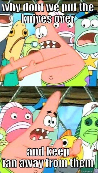 WHY DONT WE PUT THE KNIVES OVER AND KEEP IAN AWAY FROM THEM Push it somewhere else Patrick