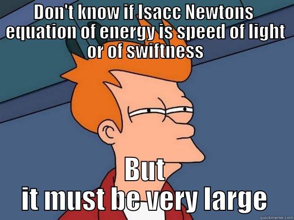 DON'T KNOW IF ISACC NEWTONS  EQUATION OF ENERGY IS SPEED OF LIGHT OR OF SWIFTNESS BUT IT MUST BE VERY LARGE Futurama Fry