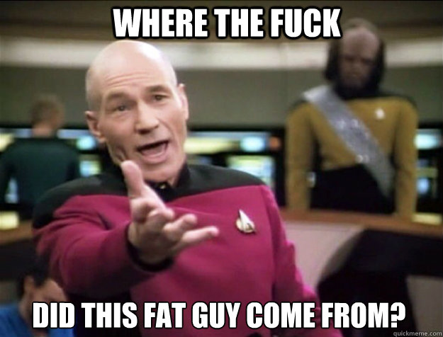where the fuck did this fat guy come from? - where the fuck did this fat guy come from?  Piccard 2