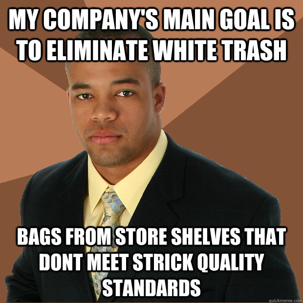 my company's main goal is to eliminate white trash bags from store shelves that dont meet strick quality standards - my company's main goal is to eliminate white trash bags from store shelves that dont meet strick quality standards  Successful Black Man