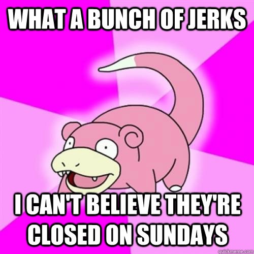 What a bunch of jerks I can't believe they're closed on Sundays  Slow Poke