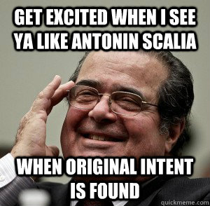 Get excited when I see ya like Antonin Scalia When original intent is found  