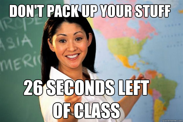 Don't pack up your stuff yet 26 seconds left of class  Scumbag Teacher