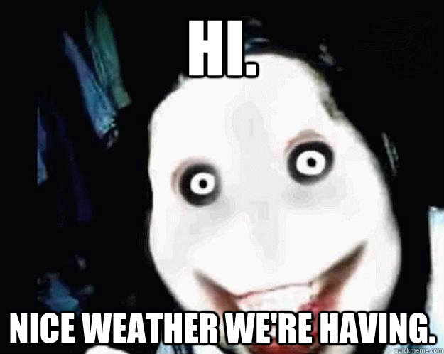 Hi. Nice weather we're having. - Hi. Nice weather we're having.  Jeff the Killer