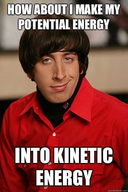 How about I make my potential energy  Into kinetic energy  Pickup Line Scientist