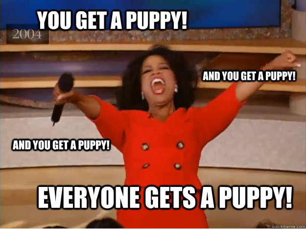 You get a puppy! everyone gets a puppy! and you get a puppy! and you get a puppy!  oprah you get a car