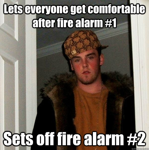 Lets everyone get comfortable after fire alarm #1 Sets off fire alarm #2 - Lets everyone get comfortable after fire alarm #1 Sets off fire alarm #2  Scumbag Steve