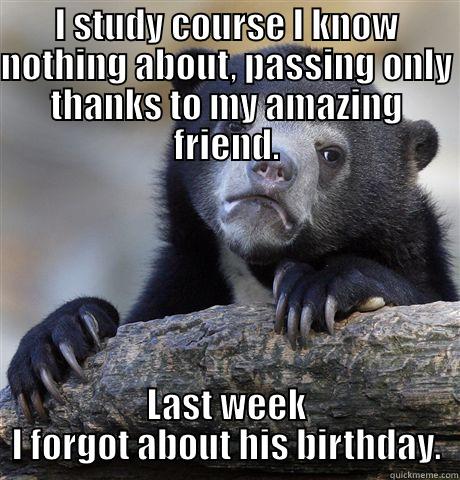 I STUDY COURSE I KNOW NOTHING ABOUT, PASSING ONLY THANKS TO MY AMAZING FRIEND. LAST WEEK I FORGOT ABOUT HIS BIRTHDAY. Confession Bear