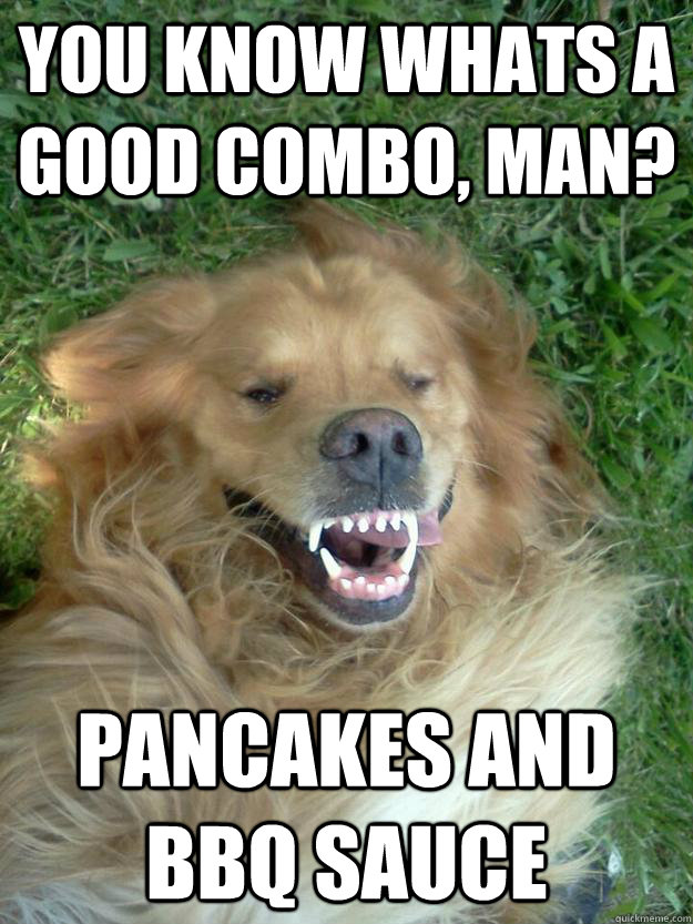 You know whats a good combo, man? Pancakes and BBQ Sauce  