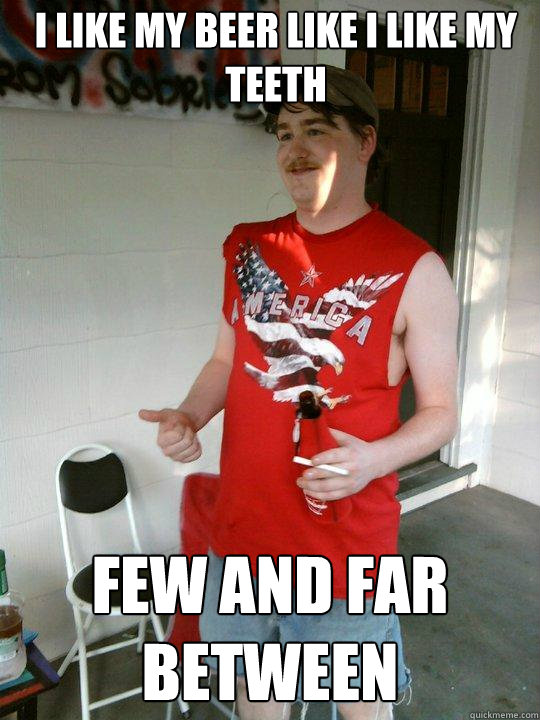 I like my beer like I like my teeth Few and far between  Redneck Randal