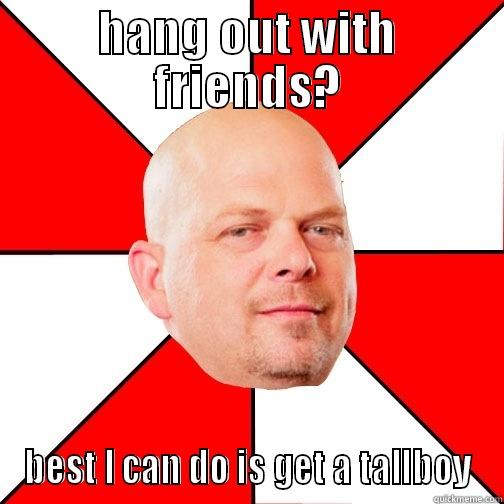 HANG OUT WITH FRIENDS? BEST I CAN DO IS GET A TALLBOY Pawn Star