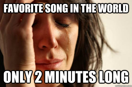 Favorite song in the world only 2 minutes long  First World Problems