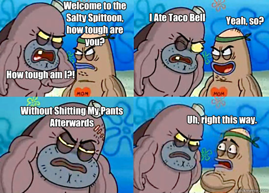 Welcome to the Salty Spittoon, how tough are you? How tough am I?! I Ate Taco Bell Yeah, so? Without Shitting My Pants Afterwards Uh, right this way.  