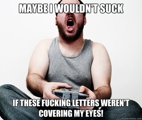 Maybe I wouldn't suck if these fucking letters weren't covering my eyes!  Online Gamer Logic