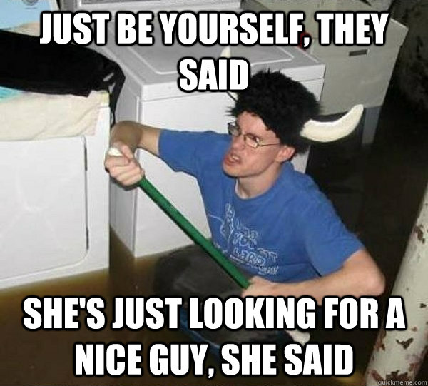 just be yourself, they said she's just looking for a nice guy, she said  They said