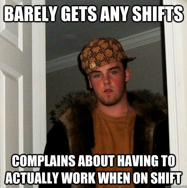 BARELY GETS ANY SHIFTS COMPLAINS ABOUT HAVING TO ACTUALLY WORK WHEN ON SHIFT  Scumbag Steve